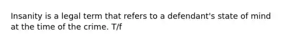 Insanity is a legal term that refers to a defendant's state of mind at the time of the crime. T/f