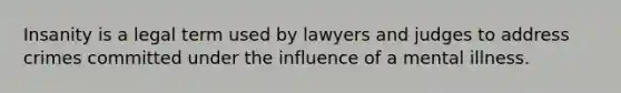 Insanity is a legal term used by lawyers and judges to address crimes committed under the influence of a mental illness.