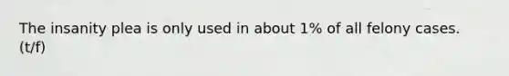 The insanity plea is only used in about 1% of all felony cases. (t/f)