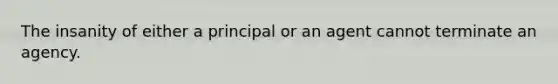 The insanity of either a principal or an agent cannot terminate an agency.