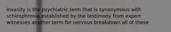 Insanity is the psychiatric term that is synonymous with schizophrenia established by the testimony from expert witnesses another term for nervous breakdown all of these