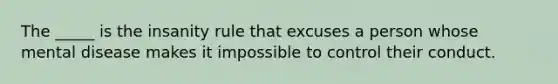 The _____ is the insanity rule that excuses a person whose mental disease makes it impossible to control their conduct.