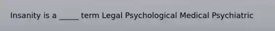 Insanity is a _____ term Legal Psychological Medical Psychiatric