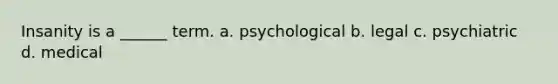 Insanity is a ______ term. a. psychological b. legal c. psychiatric d. medical