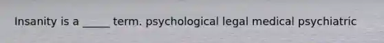Insanity is a _____ term. psychological legal medical psychiatric