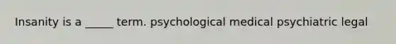 Insanity is a _____ term. psychological medical psychiatric legal