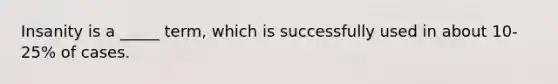 Insanity is a _____ term, which is successfully used in about 10-25% of cases.