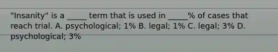 "Insanity" is a _____ term that is used in _____% of cases that reach trial. A. psychological; 1% B. legal; 1% C. legal; 3% D. psychological; 3%