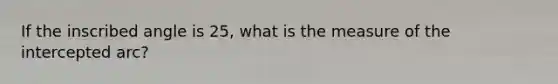 If the inscribed angle is 25, what is the measure of the intercepted arc?