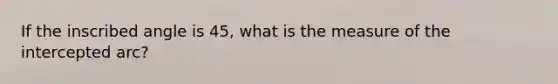 If the inscribed angle is 45, what is the measure of the intercepted arc?