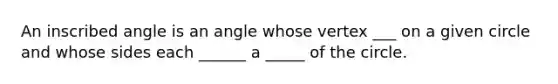 An inscribed angle is an angle whose vertex ___ on a given circle and whose sides each ______ a _____ of the circle.