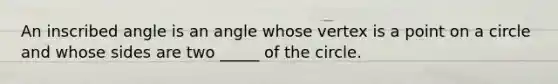 An inscribed angle is an angle whose vertex is a point on a circle and whose sides are two _____ of the circle.