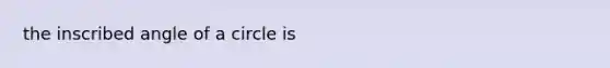 the inscribed angle of a circle is