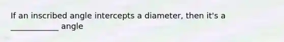 If an inscribed angle intercepts a diameter, then it's a ____________ angle