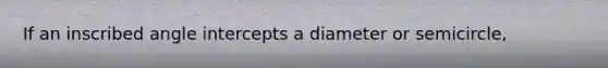 If an inscribed angle intercepts a diameter or semicircle,