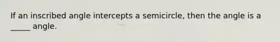 If an inscribed angle intercepts a semicircle, then the angle is a _____ angle.