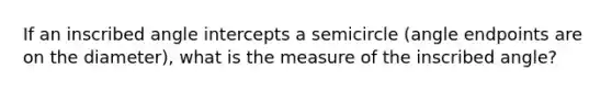 If an inscribed angle intercepts a semicircle (angle endpoints are on the diameter), what is the measure of the inscribed angle?