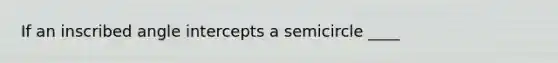 If an inscribed angle intercepts a semicircle ____
