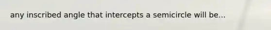 any inscribed angle that intercepts a semicircle will be...