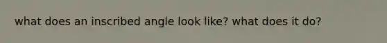 what does an inscribed angle look like? what does it do?