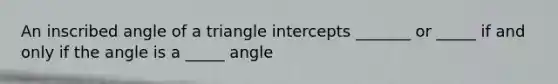 An inscribed angle of a triangle intercepts _______ or _____ if and only if the angle is a _____ angle