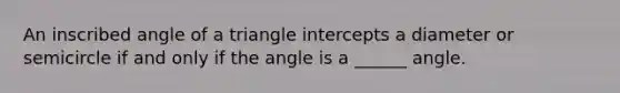 An inscribed angle of a triangle intercepts a diameter or semicircle if and only if the angle is a ______ angle.