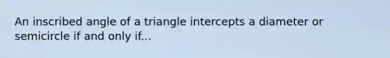 An inscribed angle of a triangle intercepts a diameter or semicircle if and only if...