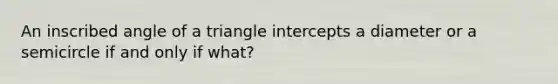 An inscribed angle of a triangle intercepts a diameter or a semicircle if and only if what?