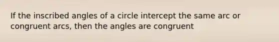 If the inscribed angles of a circle intercept the same arc or congruent arcs, then the angles are congruent