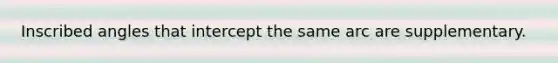 Inscribed angles that intercept the same arc are supplementary.