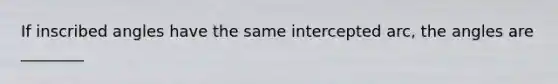 If inscribed angles have the same intercepted arc, the angles are ________