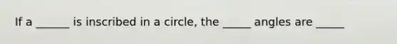 If a ______ is inscribed in a circle, the _____ angles are _____