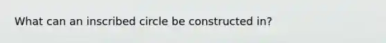 What can an inscribed circle be constructed in?