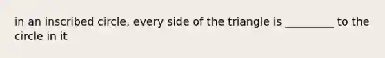 in an inscribed circle, every side of the triangle is _________ to the circle in it