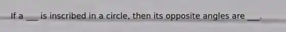 If a ___ is inscribed in a circle, then its opposite angles are ___.