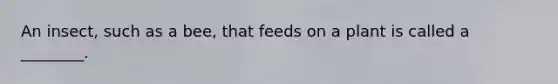 An insect, such as a bee, that feeds on a plant is called a ________.