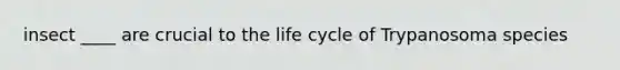 insect ____ are crucial to the life cycle of Trypanosoma species