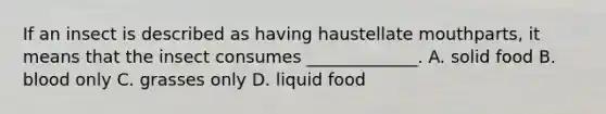 If an insect is described as having haustellate mouthparts, it means that the insect consumes _____________. A. solid food B. blood only C. grasses only D. liquid food