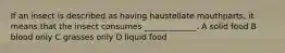 If an insect is described as having haustellate mouthparts, it means that the insect consumes _____________. A solid food B blood only C grasses only D liquid food