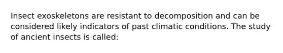 Insect exoskeletons are resistant to decomposition and can be considered likely indicators of past climatic conditions. The study of ancient insects is called: