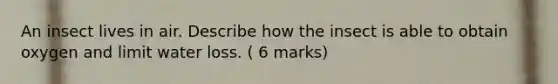 An insect lives in air. Describe how the insect is able to obtain oxygen and limit water loss. ( 6 marks)