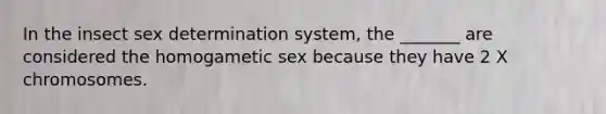 In the insect sex determination system, the _______ are considered the homogametic sex because they have 2 X chromosomes.