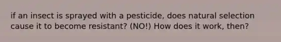 if an insect is sprayed with a pesticide, does natural selection cause it to become resistant? (NO!) How does it work, then?