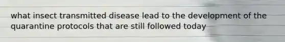 what insect transmitted disease lead to the development of the quarantine protocols that are still followed today