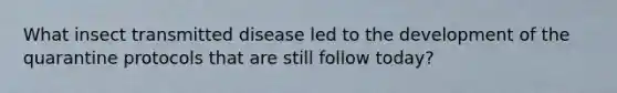 What insect transmitted disease led to the development of the quarantine protocols that are still follow today?