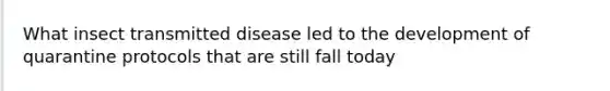 What insect transmitted disease led to the development of quarantine protocols that are still fall today