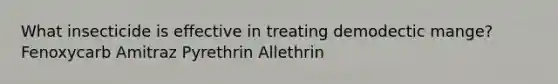 What insecticide is effective in treating demodectic mange? Fenoxycarb Amitraz Pyrethrin Allethrin