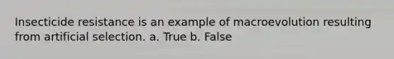 Insecticide resistance is an example of macroevolution resulting from artificial selection.​ a. True b. False