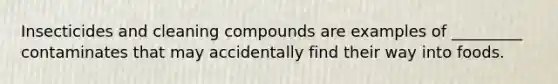 Insecticides and cleaning compounds are examples of _________ contaminates that may accidentally find their way into foods.