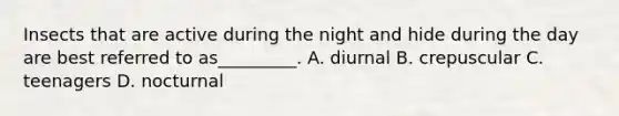 Insects that are active during the night and hide during the day are best referred to as_________. A. diurnal B. crepuscular C. teenagers D. nocturnal